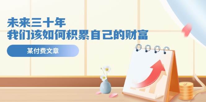 某公众号付费文《未来三十年，我们该如何积累自己的财富》-智领未来创业网