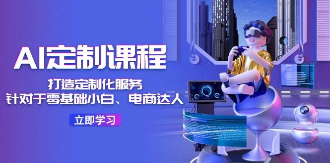 图片[1]-AI-定制课程，打造 定制化服务（针对于零基础小白、电商达人）36节课-智领未来创业网