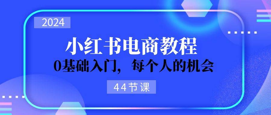 2024从0-1学习小红书电商，0基础入门，每个人的机会（44节）-智领未来创业网
