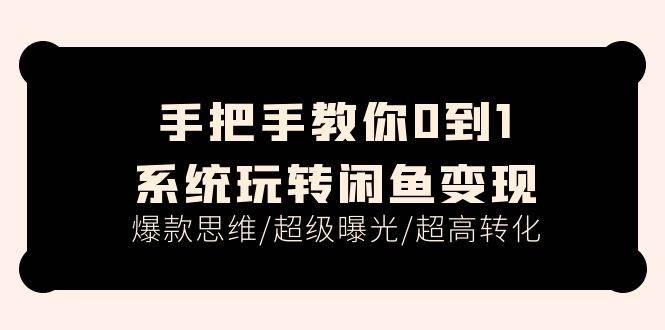 手把手教你0到1系统玩转闲鱼变现，爆款思维/超级曝光/超高转化（15节课）-智领未来创业网