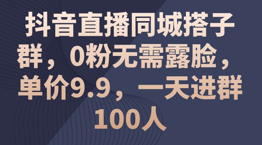 抖音直播同城搭子群，0粉无需露脸，单价9.9，一天进群100人-智领未来创业网