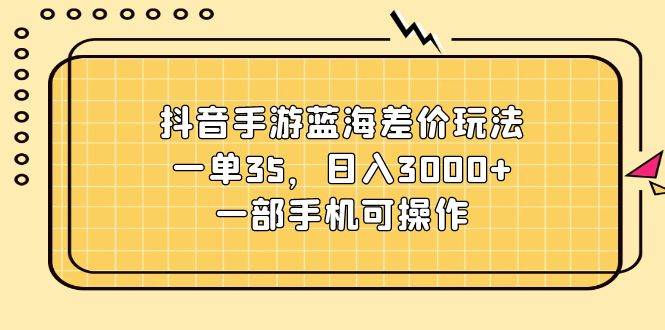 抖音手游蓝海差价玩法，一单35，日入3000+，一部手机可操作-智领未来创业网