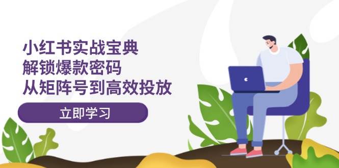 小红书实战宝典：解锁爆款密码，从矩阵号到高效投放-智领未来创业网