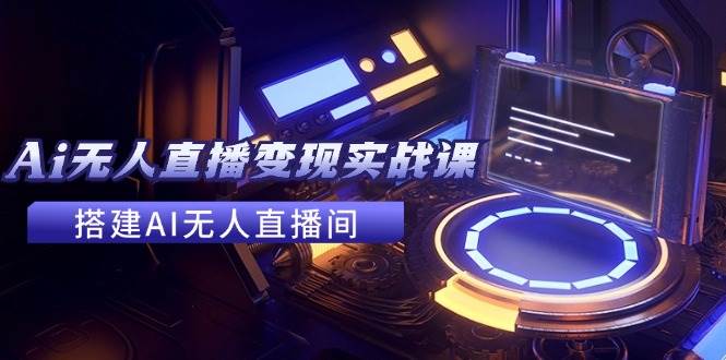 2024全套Ai无人直播变现实战课，搭建AI无人直播间，利用AI赚钱 (24节课)-智领未来创业网