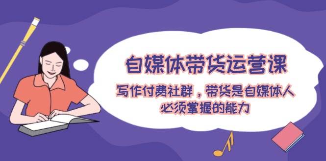 自媒体带货运营课：写作付费社群，带货是自媒体人必须掌握的能力-智领未来创业网