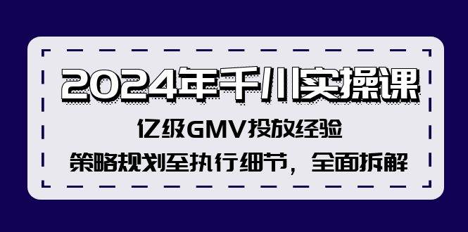 2024年千川实操课，亿级GMV投放经验，策略规划至执行细节，全面拆解-智领未来创业网
