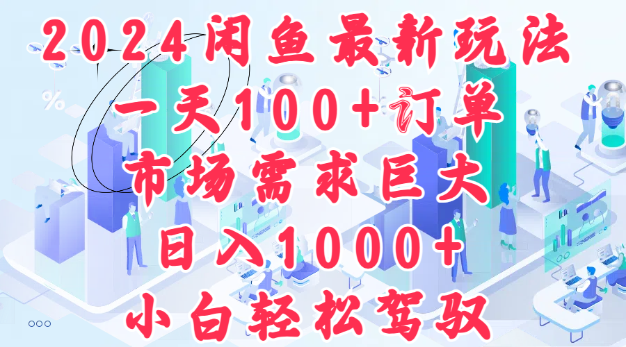 2024闲鱼最新玩法，一天100+订单，市场需求巨大，日入1000+，小白轻松驾驭-智领未来创业网