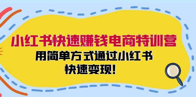 小红书快速赚钱电商特训营：用简单方式通过小红书快速变现！-智领未来创业网