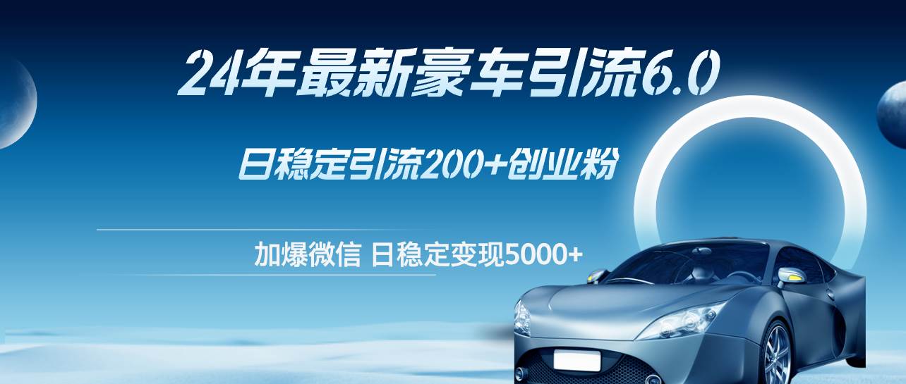 24年最新豪车引流6.0，日引500+创业粉，日稳定变现5000+-智领未来创业网