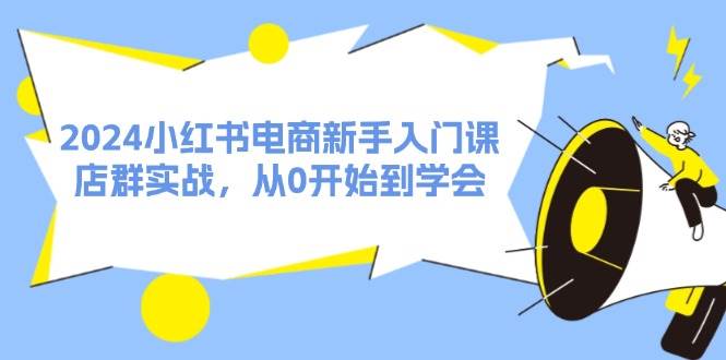 2024小红书电商新手入门课，店群实战，从0开始到学会（31节）-智领未来创业网
