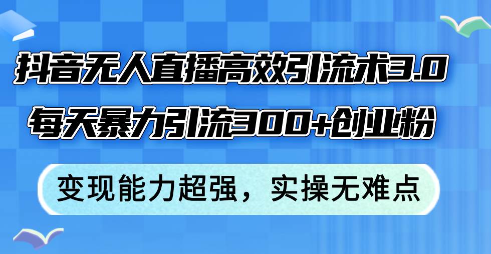抖音无人直播高效引流术3.0，每天暴力引流300+创业粉，变现能力超强，…-智领未来创业网