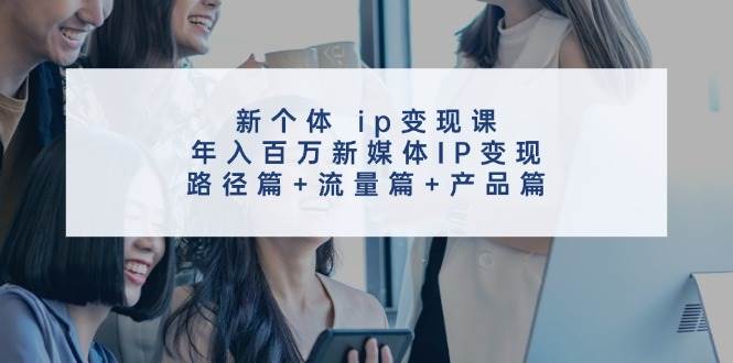 新个体 ip变现课，年入百万新媒体IP变现，路径篇+流量篇+产品篇-智领未来创业网