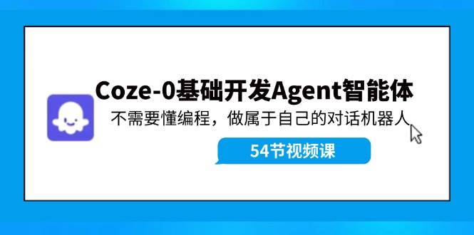 Coze-0基础开发 Agent智能体教程：不需要懂编程，做属于自己的对话机器人-智领未来创业网