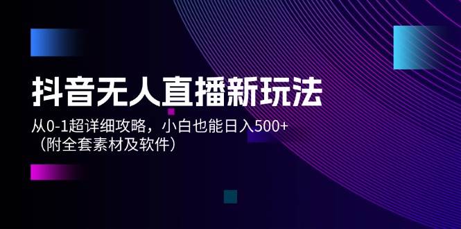 抖音无人直播新玩法，从0-1超详细攻略，小白也能日入500+（附全套素材…-智领未来创业网