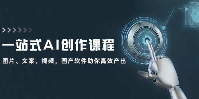 一站式AI创作课程：图片、文案、视频，国产软件助你高效产出-智领未来创业网