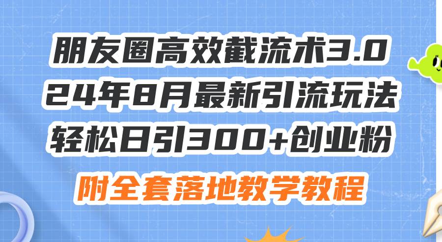 朋友圈高效截流术3.0，24年8月最新引流玩法，轻松日引300+创业粉，附全…-智领未来创业网