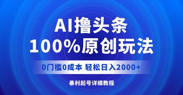 AI撸头条，100%原创玩法，0成本0门槛，轻松日入2000+-智领未来创业网