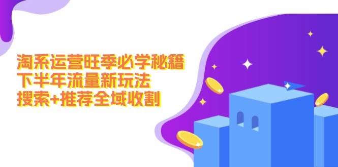 淘系运营旺季必学秘籍：下半年流量新玩法：搜索+推荐全域收割（无水印）-智领未来创业网
