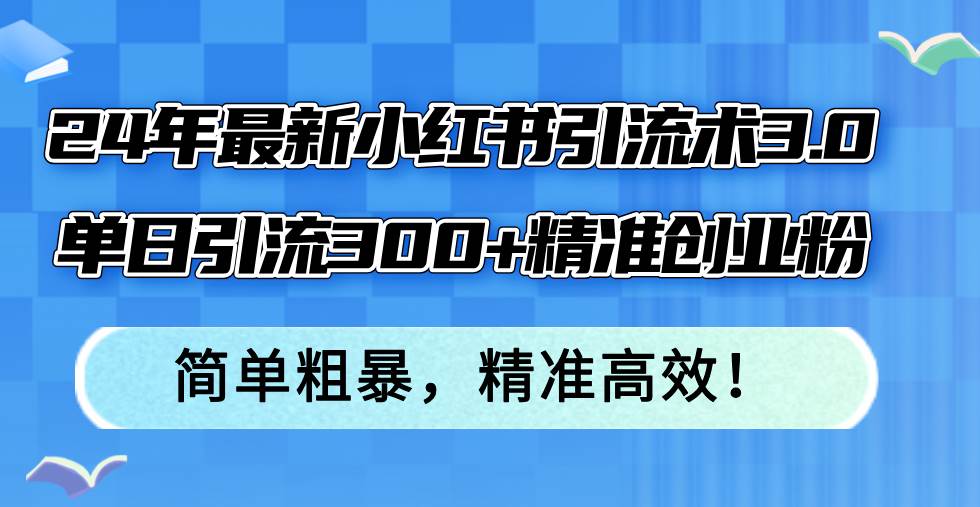 24年最新小红书引流术3.0，单日引流300+精准创业粉，简单粗暴，精准高效！-智领未来创业网