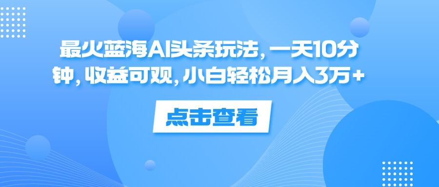 一天10分钟，收益可观，小白轻松月入3万+，最火蓝海AI头条玩法-智领未来创业网