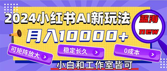 2024最新小红薯AI赛道，蓝海项目，月入10000+，0成本，当事业来做，可矩阵-智领未来创业网
