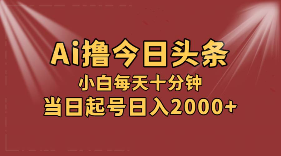 AI撸爆款头条，当天起号，可矩阵，第二天见收益，小白无脑轻松日入2000+-智领未来创业网