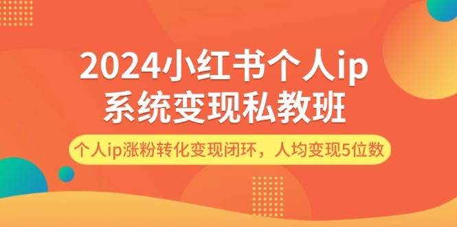2024小红书个人ip系统变现私教班，个人ip涨粉转化变现闭环，人均变现5位数-智领未来创业网