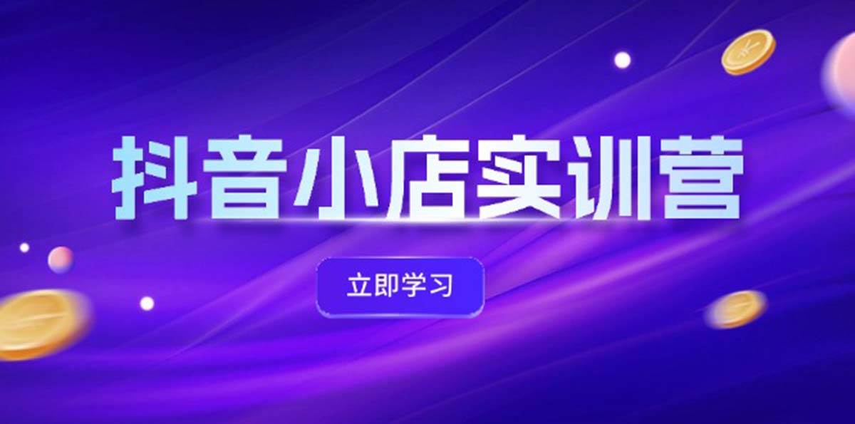 抖音小店最新实训营，提升体验分、商品卡 引流，投流增效，联盟引流秘籍-智领未来创业网