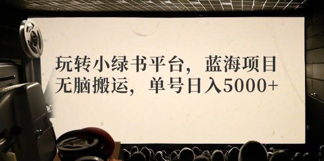 玩转小绿书平台，蓝海项目，无脑搬运，单号日入5000+-智领未来创业网