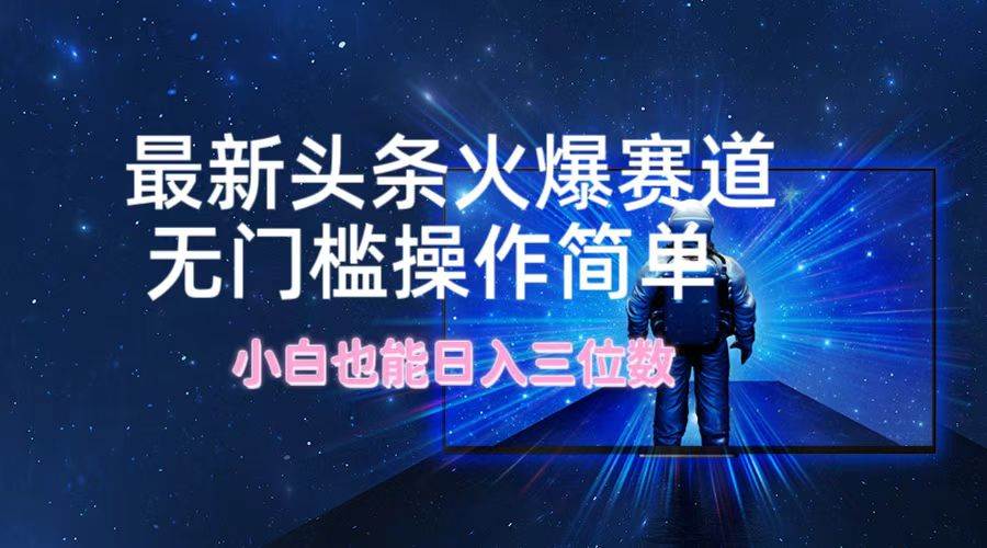 最新头条火爆赛道，无门槛操作简单，小白也能日入三位数-智领未来创业网