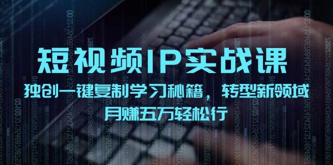 短视频 IP实战课，独创一键复制学习秘籍，转战新领域，月赚五万轻松行-智领未来创业网
