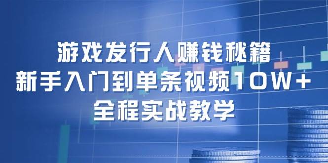 游戏发行人赚钱秘籍：新手入门到单条视频10W+，全程实战教学-智领未来创业网