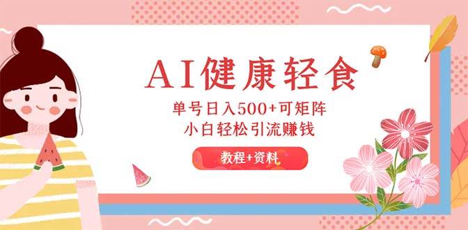 AI健康轻食，单号日入500+可矩阵，小白轻松引流赚钱（教程+食谱）-智领未来创业网