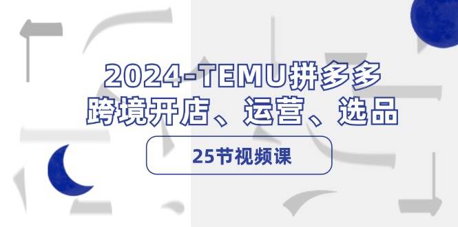 2024-TEMU拼多多·跨境开店、运营、选品（25节视频课）-智领未来创业网