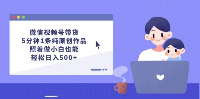 微信视频号带货，5分钟1条纯原创作品，照着做小白也能轻松日入500+-智领未来创业网