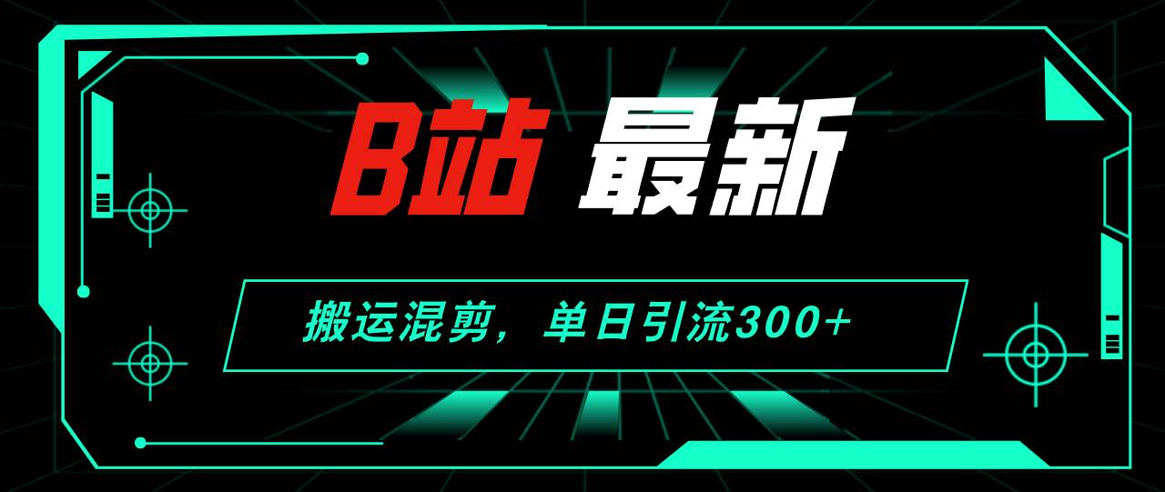 B站最新，搬运混剪，单日引流300+创业粉-智领未来创业网