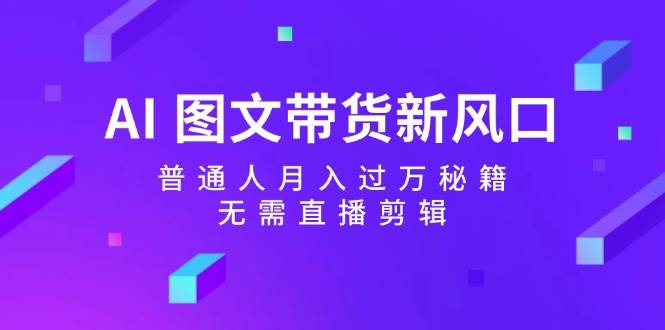 AI 图文带货新风口：普通人月入过万秘籍，无需直播剪辑-智领未来创业网