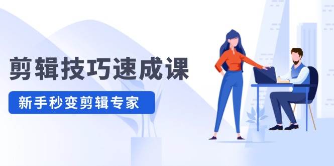 剪辑技巧速成课，高清拍摄+调色 转扇子，建筑-抠图精通，新手秒变剪辑专家-智领未来创业网
