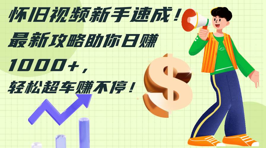 怀旧视频新手速成！最新攻略助你日赚1000+，轻松超车赚不停-智领未来创业网