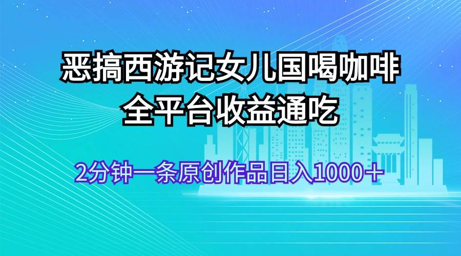 图片[1]-恶搞西游记女儿国喝咖啡 全平台收益通吃 2分钟一条原创作品日入1000＋-智领未来创业网
