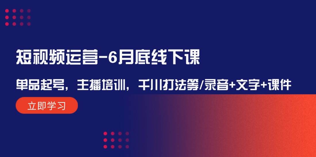 短视频运营-6月底线下课：单品起号，主播培训，千川打法等/录音+文字+课件-智领未来创业网