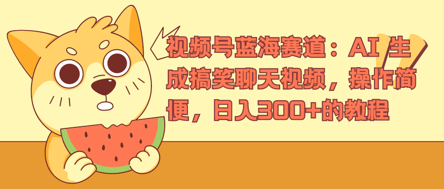 视频号蓝海赛道，AI 生成搞笑聊天视频，操作简便，日入300+的教程-智领未来创业网