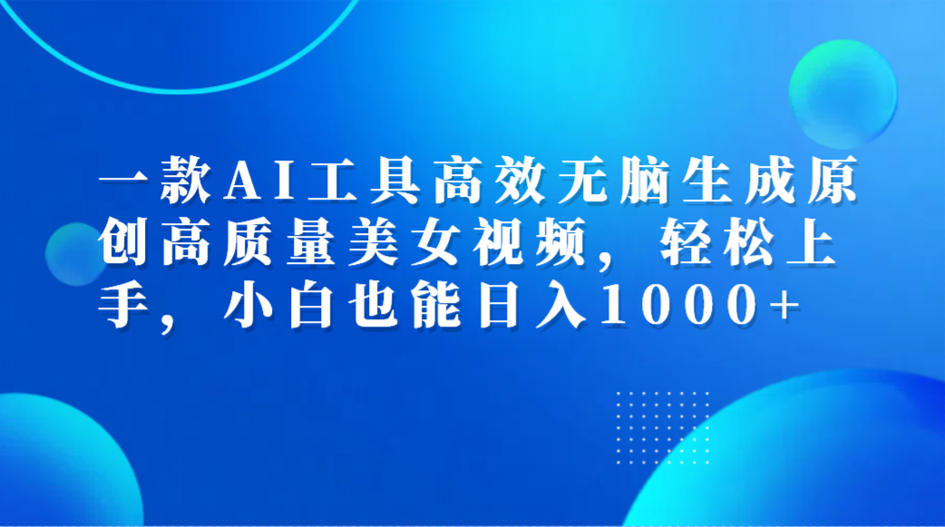 一款AI工具高效无脑生成原创高质量美女视频，轻松上手，小白也能日入1000+-智领未来创业网