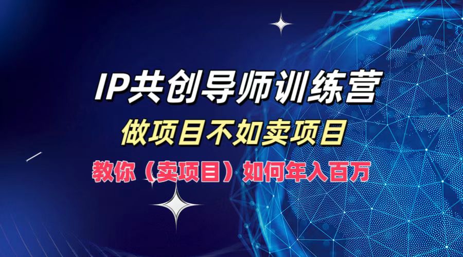 IP共创导师训练营，如何实现年入百万，做项目不如卖项目，教你（卖项目）-智领未来创业网