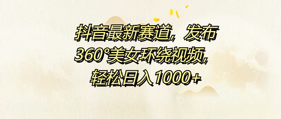 抖音最新赛道，发布360°美女环绕视频，轻松日入1000+-智领未来创业网