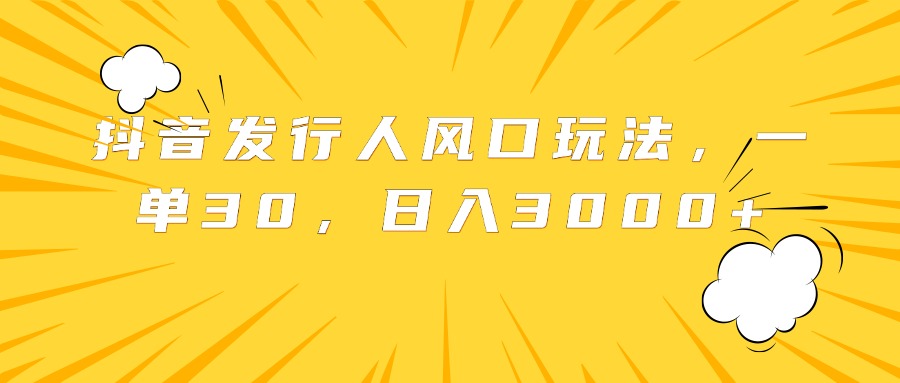 抖音发行人风口玩法，一单30，日入3000+-智领未来创业网