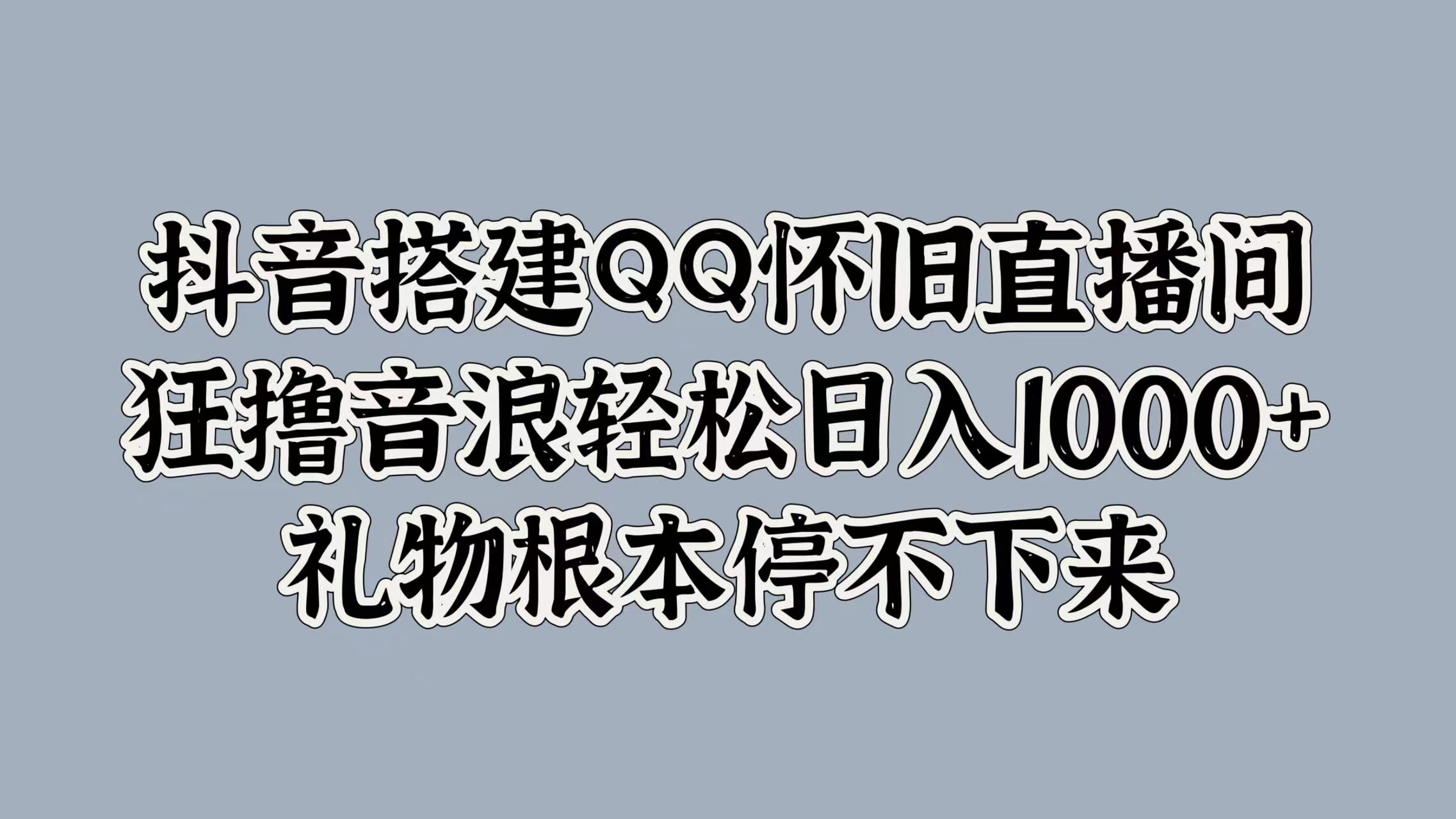 抖音搭建QQ怀旧直播间，狂撸音浪轻松日入1000+礼物根本停不下来-智领未来创业网