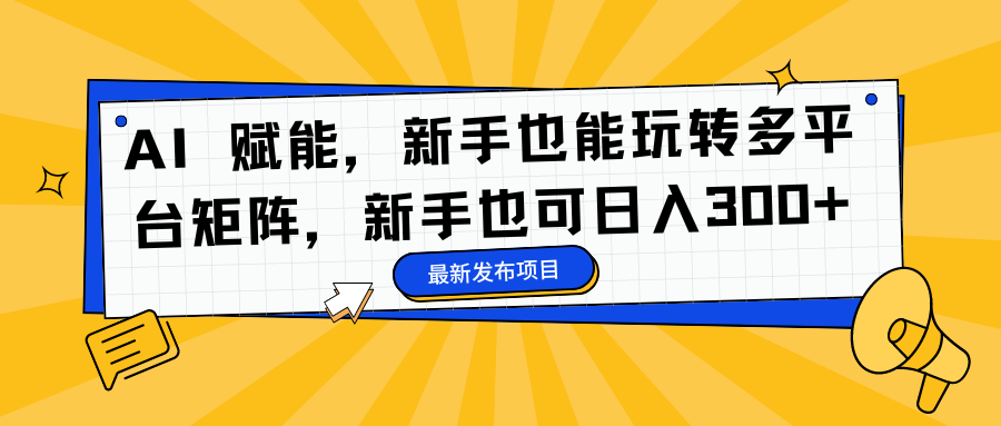 AI 赋能，新手也能玩转多平台矩阵，新手也可日入300+-智领未来创业网