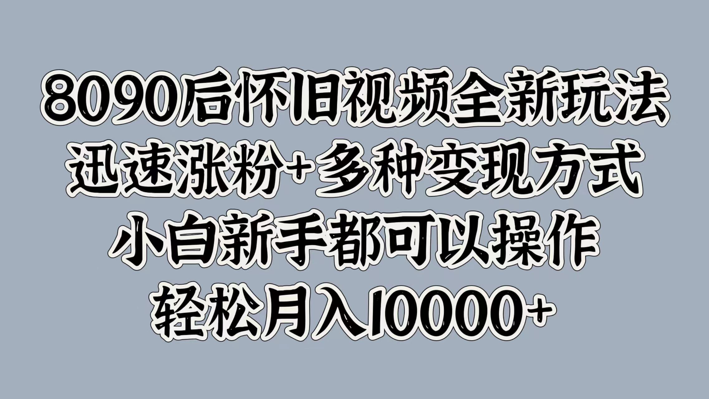 8090后怀旧视频全新玩法，迅速涨粉+多种变现方式，小白新手都可以操作，轻松月入10000+-智领未来创业网