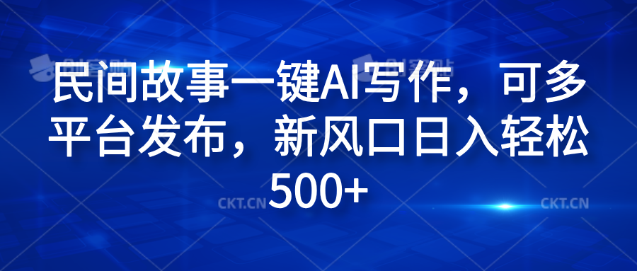 民间故事一键AI写作，可多平台发布，新风口日入轻松600+-智领未来创业网